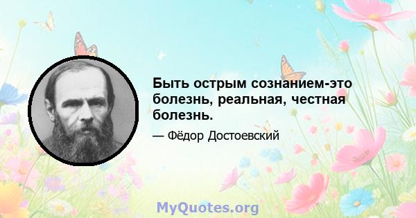 Быть острым сознанием-это болезнь, реальная, честная болезнь.