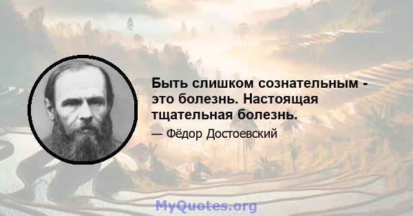 Быть слишком сознательным - это болезнь. Настоящая тщательная болезнь.