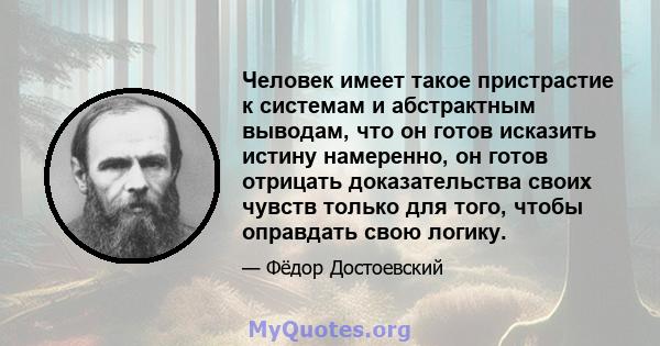 Человек имеет такое пристрастие к системам и абстрактным выводам, что он готов исказить истину намеренно, он готов отрицать доказательства своих чувств только для того, чтобы оправдать свою логику.