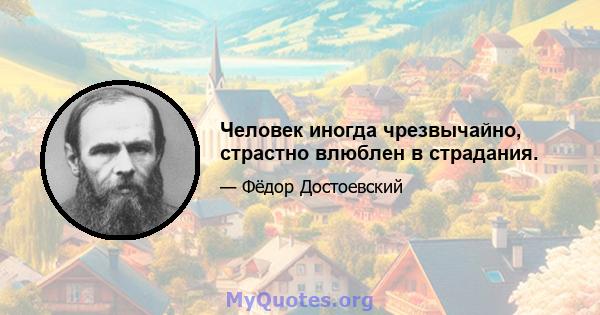 Человек иногда чрезвычайно, страстно влюблен в страдания.