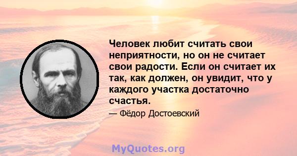 Человек любит считать свои неприятности, но он не считает свои радости. Если он считает их так, как должен, он увидит, что у каждого участка достаточно счастья.