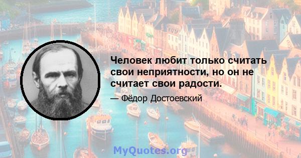 Человек любит только считать свои неприятности, но он не считает свои радости.