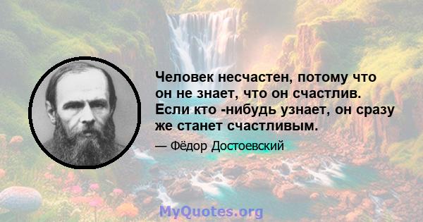 Человек несчастен, потому что он не знает, что он счастлив. Если кто -нибудь узнает, он сразу же станет счастливым.