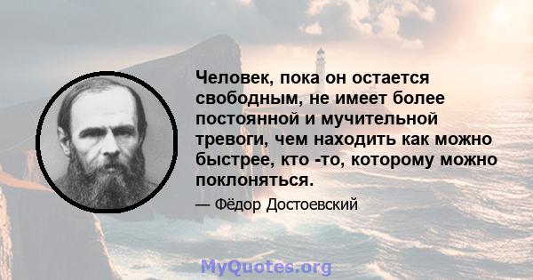 Человек, пока он остается свободным, не имеет более постоянной и мучительной тревоги, чем находить как можно быстрее, кто -то, которому можно поклоняться.