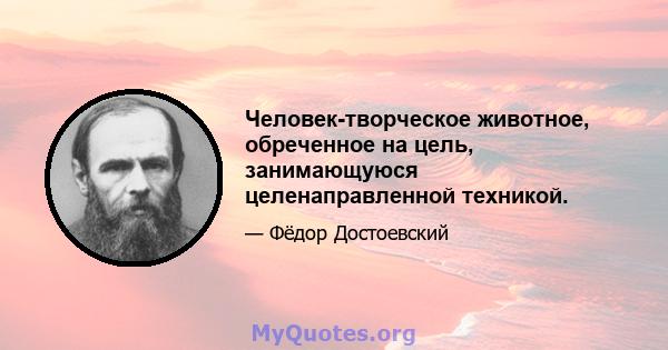 Человек-творческое животное, обреченное на цель, занимающуюся целенаправленной техникой.