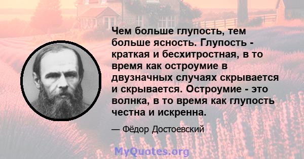 Чем больше глупость, тем больше ясность. Глупость - краткая и бесхитростная, в то время как остроумие в двузначных случаях скрывается и скрывается. Остроумие - это волнка, в то время как глупость честна и искренна.