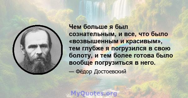 Чем больше я был сознательным, и все, что было «возвышенным и красивым», тем глубже я погрузился в свою болоту, и тем более готова было вообще погрузиться в него.