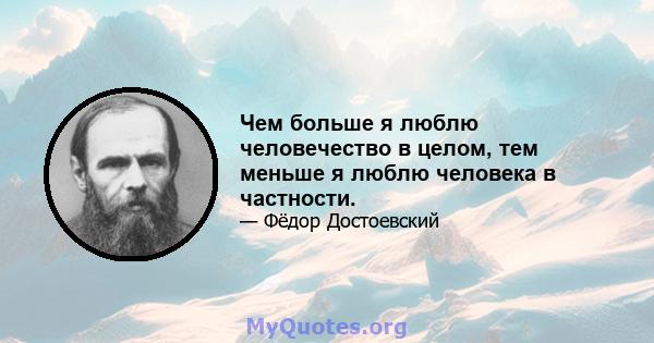 Чем больше я люблю человечество в целом, тем меньше я люблю человека в частности.