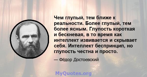 Чем глупый, тем ближе к реальности. Более глупый, тем более ясным. Глупость короткая и бескневая, в то время как интеллект извивается и скрывает себя. Интеллект беспринцип, но глупость честна и просто.