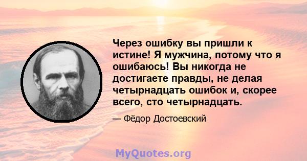 Через ошибку вы пришли к истине! Я мужчина, потому что я ошибаюсь! Вы никогда не достигаете правды, не делая четырнадцать ошибок и, скорее всего, сто четырнадцать.