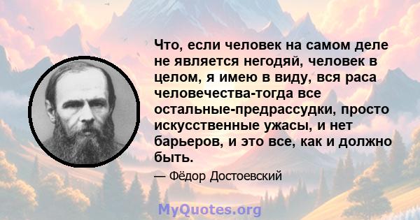 Что, если человек на самом деле не является негодяй, человек в целом, я имею в виду, вся раса человечества-тогда все остальные-предрассудки, просто искусственные ужасы, и нет барьеров, и это все, как и должно быть.