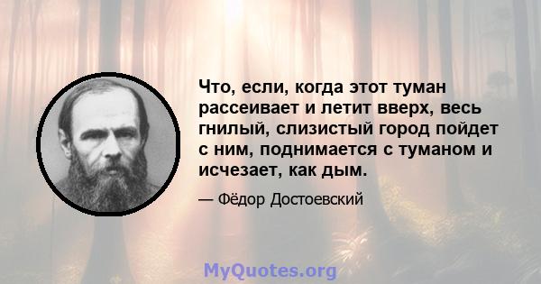 Что, если, когда этот туман рассеивает и летит вверх, весь гнилый, слизистый город пойдет с ним, поднимается с туманом и исчезает, как дым.