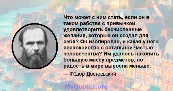 Что может с ним стать, если он в таком рабстве с привычкой удовлетворить бесчисленные желания, которые он создал для себя? Он изолирован, и какая у него беспокойство с остальной частью человечества? Им удалось накопить