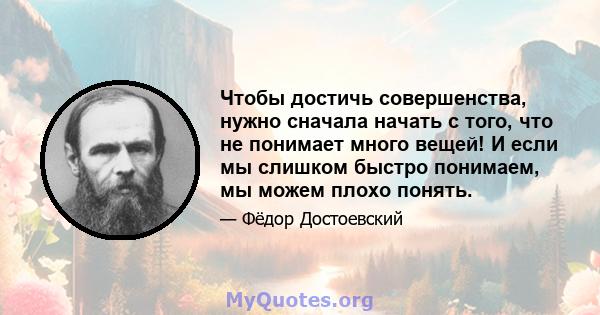 Чтобы достичь совершенства, нужно сначала начать с того, что не понимает много вещей! И если мы слишком быстро понимаем, мы можем плохо понять.