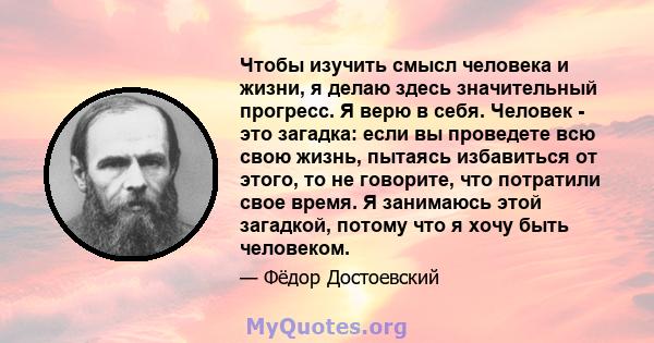 Чтобы изучить смысл человека и жизни, я делаю здесь значительный прогресс. Я верю в себя. Человек - это загадка: если вы проведете всю свою жизнь, пытаясь избавиться от этого, то не говорите, что потратили свое время. Я 