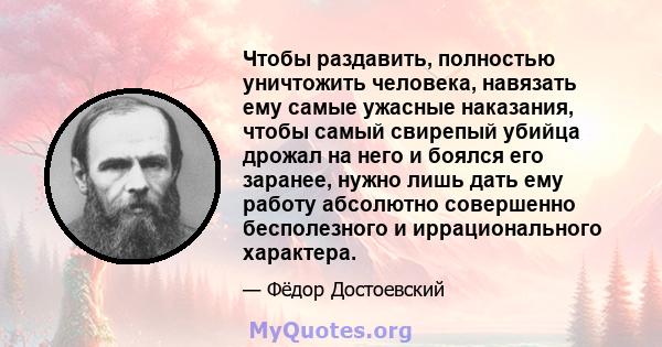 Чтобы раздавить, полностью уничтожить человека, навязать ему самые ужасные наказания, чтобы самый свирепый убийца дрожал на него и боялся его заранее, нужно лишь дать ему работу абсолютно совершенно бесполезного и