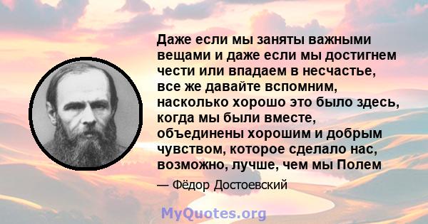 Даже если мы заняты важными вещами и даже если мы достигнем чести или впадаем в несчастье, все же давайте вспомним, насколько хорошо это было здесь, когда мы были вместе, объединены хорошим и добрым чувством, которое