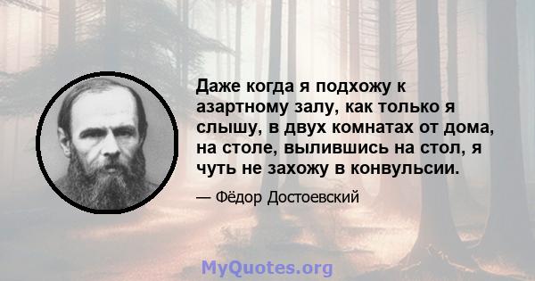 Даже когда я подхожу к азартному залу, как только я слышу, в двух комнатах от дома, на столе, вылившись на стол, я чуть не захожу в конвульсии.