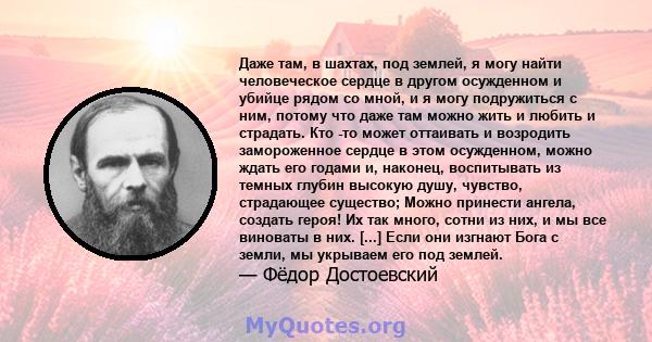 Даже там, в шахтах, под землей, я могу найти человеческое сердце в другом осужденном и убийце рядом со мной, и я могу подружиться с ним, потому что даже там можно жить и любить и страдать. Кто -то может оттаивать и