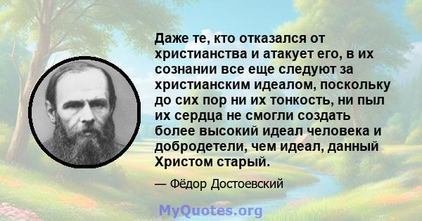 Даже те, кто отказался от христианства и атакует его, в их сознании все еще следуют за христианским идеалом, поскольку до сих пор ни их тонкость, ни пыл их сердца не смогли создать более высокий идеал человека и