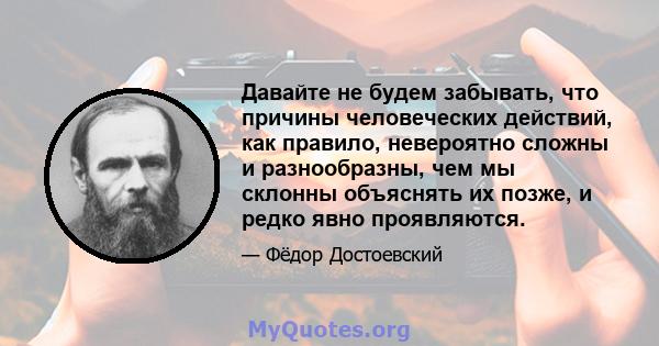 Давайте не будем забывать, что причины человеческих действий, как правило, невероятно сложны и разнообразны, чем мы склонны объяснять их позже, и редко явно проявляются.