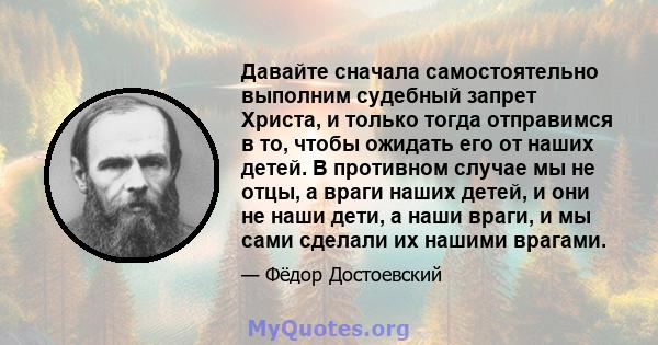 Давайте сначала самостоятельно выполним судебный запрет Христа, и только тогда отправимся в то, чтобы ожидать его от наших детей. В противном случае мы не отцы, а враги наших детей, и они не наши дети, а наши враги, и