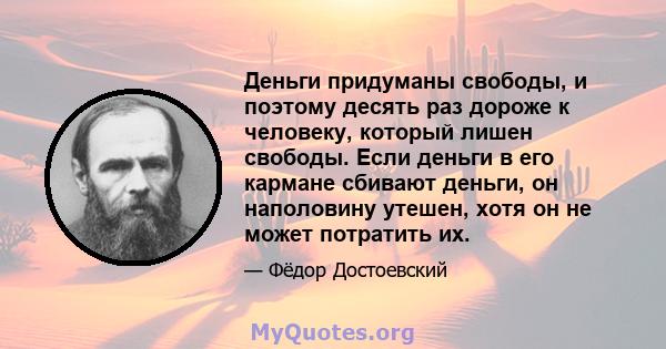 Деньги придуманы свободы, и поэтому десять раз дороже к человеку, который лишен свободы. Если деньги в его кармане сбивают деньги, он наполовину утешен, хотя он не может потратить их.