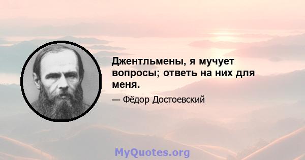 Джентльмены, я мучует вопросы; ответь на них для меня.