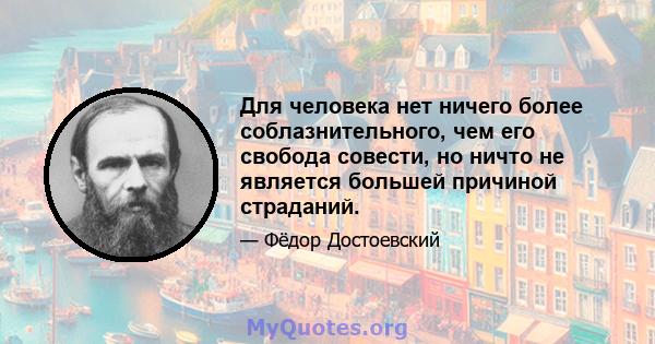 Для человека нет ничего более соблазнительного, чем его свобода совести, но ничто не является большей причиной страданий.