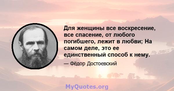 Для женщины все воскресение, все спасение, от любого погибшего, лежит в любви; На самом деле, это ее единственный способ к нему.