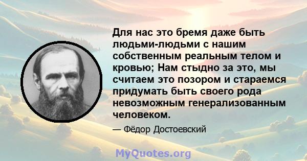 Для нас это бремя даже быть людьми-людьми с нашим собственным реальным телом и кровью; Нам стыдно за это, мы считаем это позором и стараемся придумать быть своего рода невозможным генерализованным человеком.