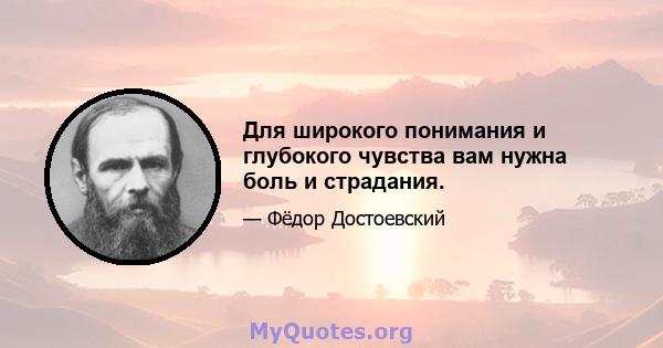 Для широкого понимания и глубокого чувства вам нужна боль и страдания.