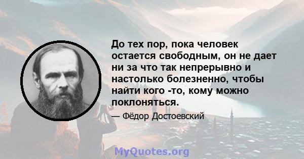 До тех пор, пока человек остается свободным, он не дает ни за что так непрерывно и настолько болезненно, чтобы найти кого -то, кому можно поклоняться.