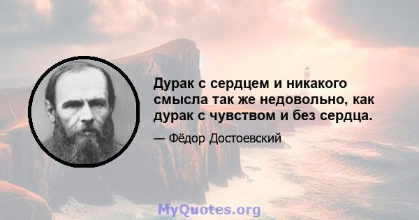 Дурак с сердцем и никакого смысла так же недовольно, как дурак с чувством и без сердца.