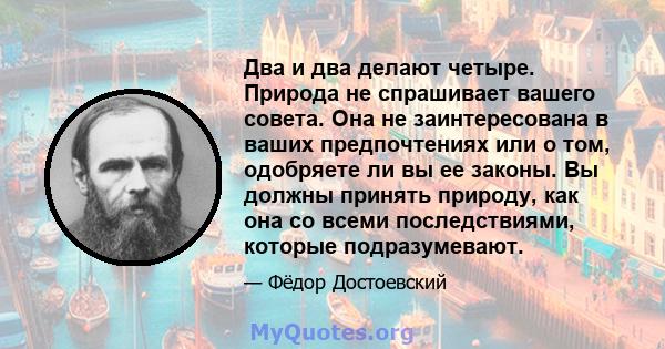 Два и два делают четыре. Природа не спрашивает вашего совета. Она не заинтересована в ваших предпочтениях или о том, одобряете ли вы ее законы. Вы должны принять природу, как она со всеми последствиями, которые