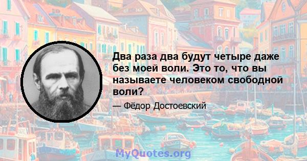 Два раза два будут четыре даже без моей воли. Это то, что вы называете человеком свободной воли?