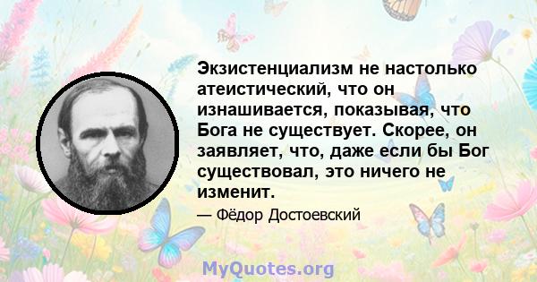 Экзистенциализм не настолько атеистический, что он изнашивается, показывая, что Бога не существует. Скорее, он заявляет, что, даже если бы Бог существовал, это ничего не изменит.