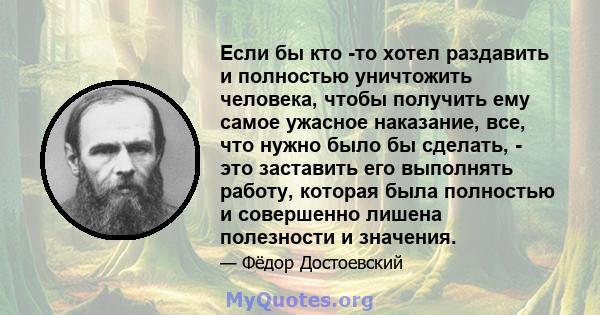 Если бы кто -то хотел раздавить и полностью уничтожить человека, чтобы получить ему самое ужасное наказание, все, что нужно было бы сделать, - это заставить его выполнять работу, которая была полностью и совершенно