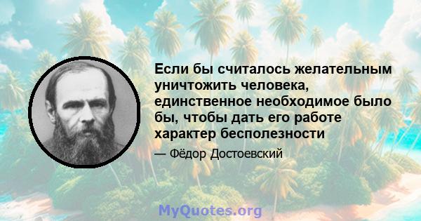 Если бы считалось желательным уничтожить человека, единственное необходимое было бы, чтобы дать его работе характер бесполезности