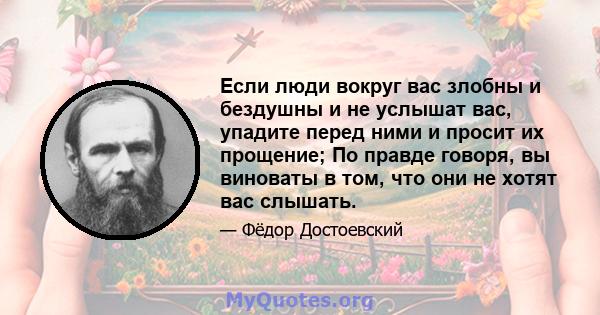 Если люди вокруг вас злобны и бездушны и не услышат вас, упадите перед ними и просит их прощение; По правде говоря, вы виноваты в том, что они не хотят вас слышать.