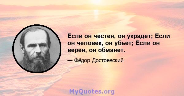 Если он честен, он украдет; Если он человек, он убьет; Если он верен, он обманет.