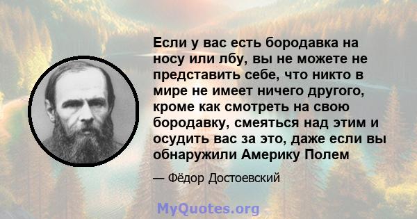 Если у вас есть бородавка на носу или лбу, вы не можете не представить себе, что никто в мире не имеет ничего другого, кроме как смотреть на свою бородавку, смеяться над этим и осудить вас за это, даже если вы