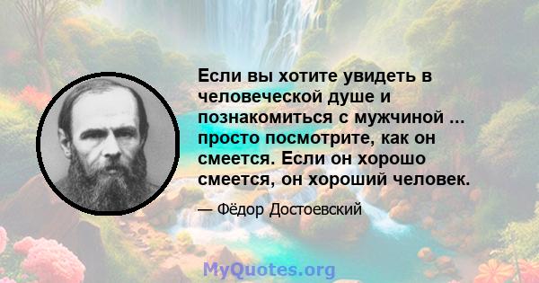 Если вы хотите увидеть в человеческой душе и познакомиться с мужчиной ... просто посмотрите, как он смеется. Если он хорошо смеется, он хороший человек.