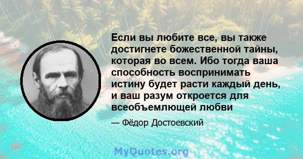 Если вы любите все, вы также достигнете божественной тайны, которая во всем. Ибо тогда ваша способность воспринимать истину будет расти каждый день, и ваш разум откроется для всеобъемлющей любви