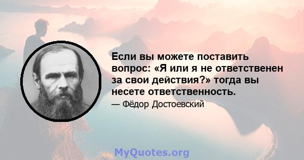 Если вы можете поставить вопрос: «Я или я не ответственен за свои действия?» тогда вы несете ответственность.