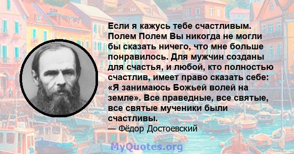 Если я кажусь тебе счастливым. Полем Полем Вы никогда не могли бы сказать ничего, что мне больше понравилось. Для мужчин созданы для счастья, и любой, кто полностью счастлив, имеет право сказать себе: «Я занимаюсь