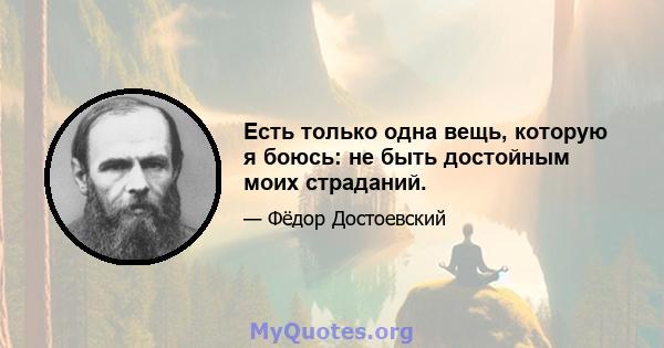 Есть только одна вещь, которую я боюсь: не быть достойным моих страданий.