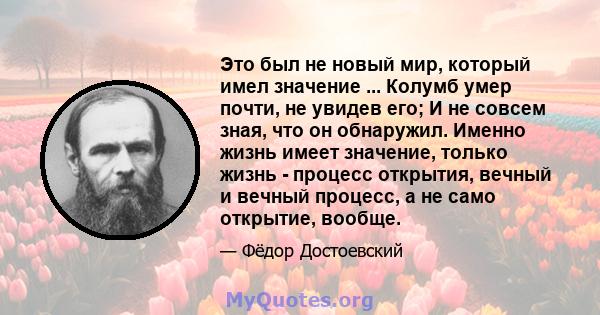 Это был не новый мир, который имел значение ... Колумб умер почти, не увидев его; И не совсем зная, что он обнаружил. Именно жизнь имеет значение, только жизнь - процесс открытия, вечный и вечный процесс, а не само