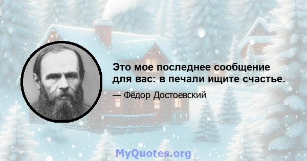 Это мое последнее сообщение для вас: в печали ищите счастье.