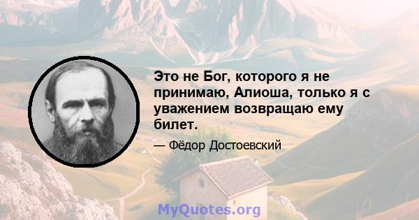 Это не Бог, которого я не принимаю, Алиоша, только я с уважением возвращаю ему билет.